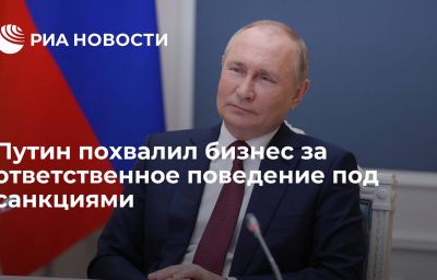 Путин похвалил бизнес за ответственное поведение под санкциями