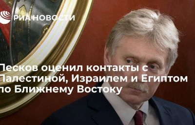 Песков оценил контакты с Палестиной, Израилем и Египтом по Ближнему Востоку