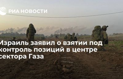 Израиль заявил о взятии под контроль позиций в центре сектора Газа