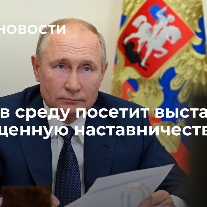 Путин в среду посетит выставку, посвященную наставничеству