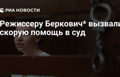 Режиссеру Беркович* вызвали скорую помощь в суд