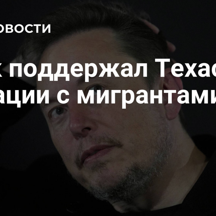 Маск поддержал Техас в ситуации с мигрантами