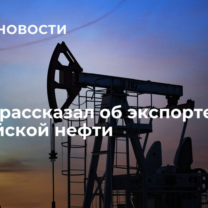 Новак рассказал об экспорте российской нефти