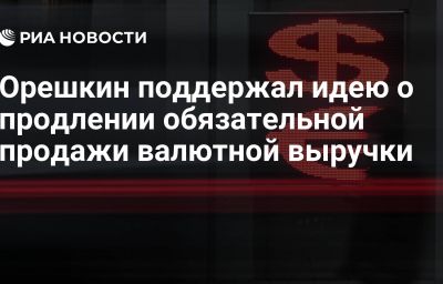 Орешкин поддержал идею о продлении обязательной продажи валютной выручки