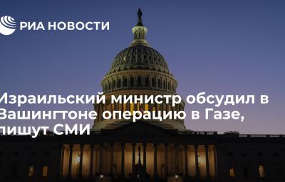 Израильский министр обсудил в Вашингтоне операцию в Газе, пишут СМИ