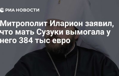 Митрополит Иларион заявил, что мать Сузуки вымогала у него 384 тыс евро