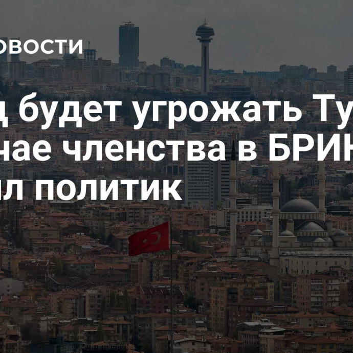 Запад будет угрожать Турции в случае членства в БРИКС, заявил политик