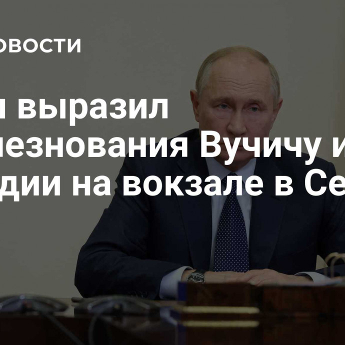 Путин выразил соболезнования Вучичу из-за трагедии на вокзале в Сербии