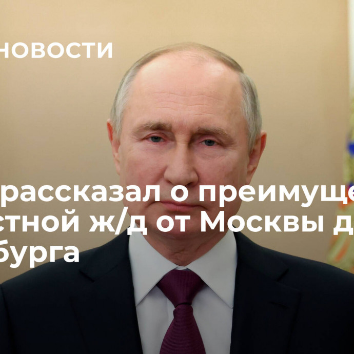 Путин рассказал о преимуществах скоростной ж/д от Москвы до Петербурга