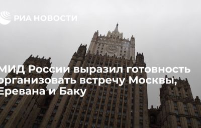 МИД России выразил готовность организовать встречу Москвы, Еревана и Баку