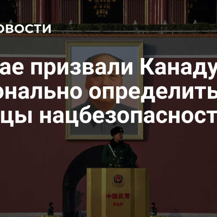 В Китае призвали Канаду рационально определить границы нацбезопасности