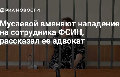 Мусаевой вменяют нападение на сотрудника ФСИН, рассказал ее адвокат