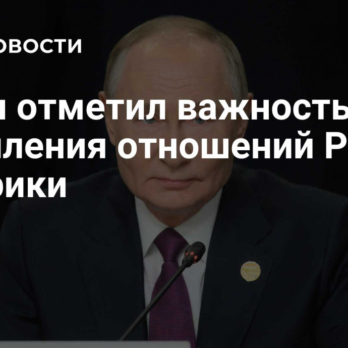 Путин отметил важность укрепления отношений России и Африки