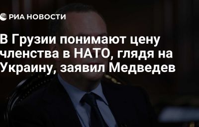 В Грузии понимают цену членства в НАТО, глядя на Украину, заявил Медведев