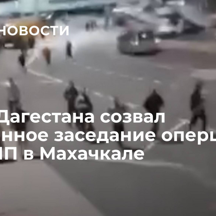 Глава Дагестана созвал экстренное заседание оперштаба из-за ЧП в Махачкале