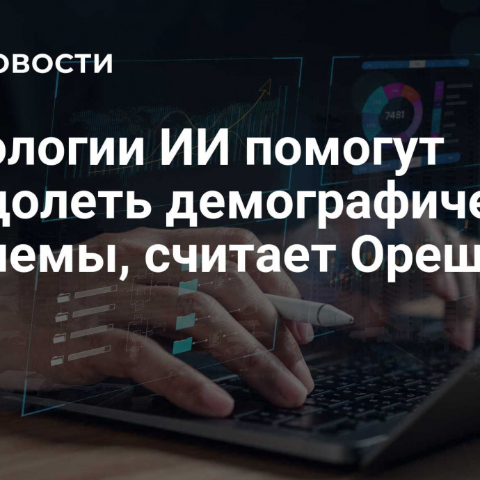 Технологии ИИ помогут преодолеть демографические проблемы, считает Орешкин