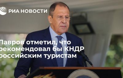 Лавров отметил, что рекомендовал бы КНДР российским туристам