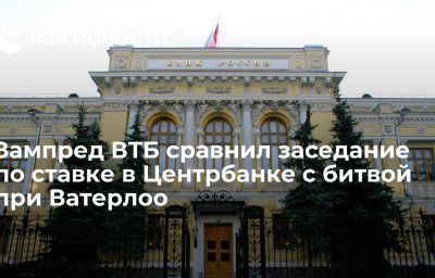 Зампред ВТБ сравнил заседание по ставке в Центрбанке с битвой при Ватерлоо