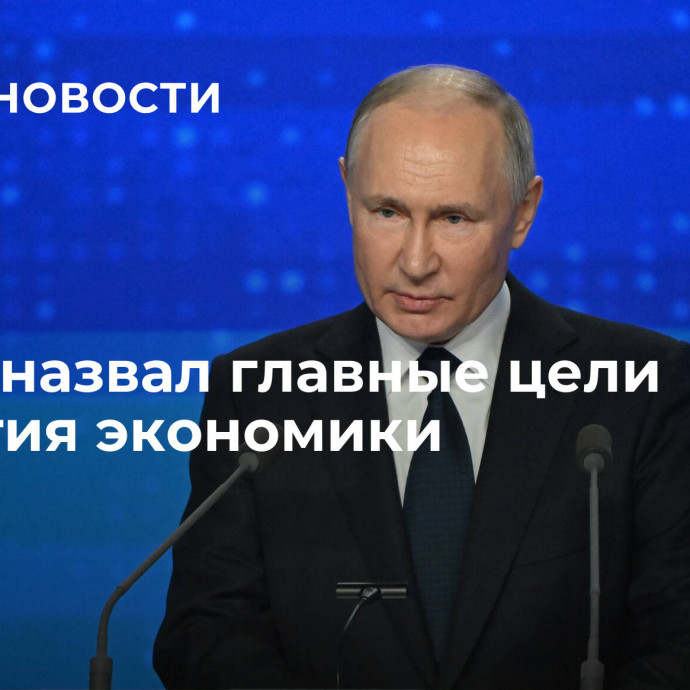 Путин назвал главные цели развития экономики