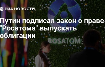 Путин подписал закон о праве "Росатома" выпускать облигации