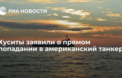 Хуситы заявили о прямом попадании в американский танкер