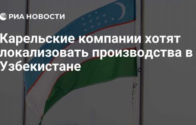 Карельские компании хотят локализовать производства в Узбекистане