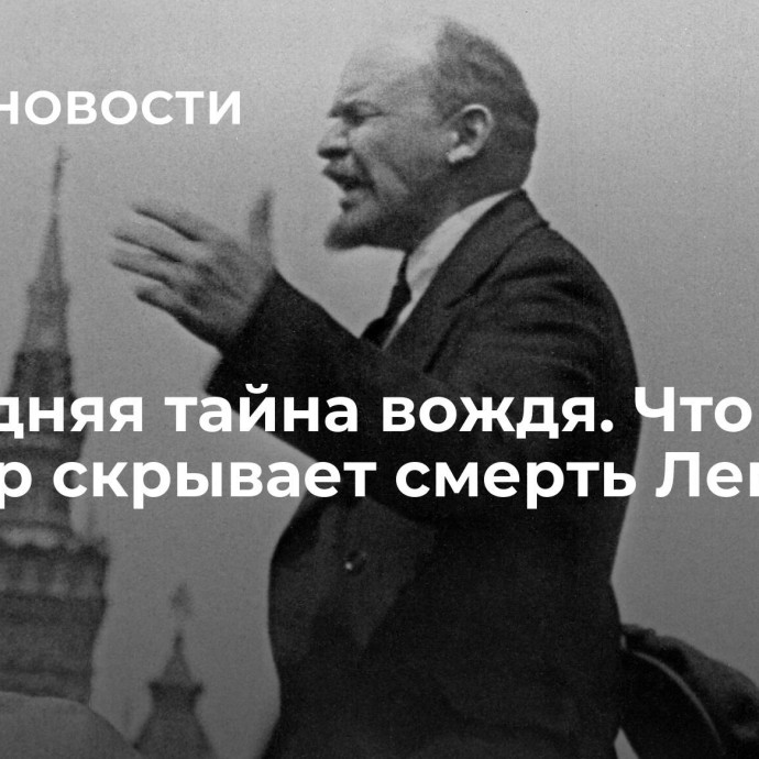 Последняя тайна вождя. Что до сих пор скрывает смерть Ленина