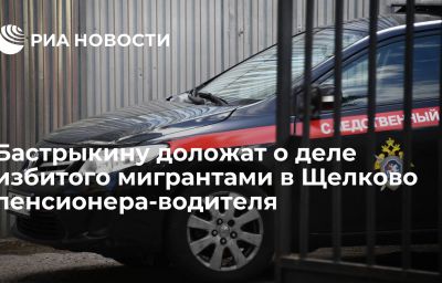 Бастрыкину доложат о деле избитого мигрантами в Щелково пенсионера-водителя