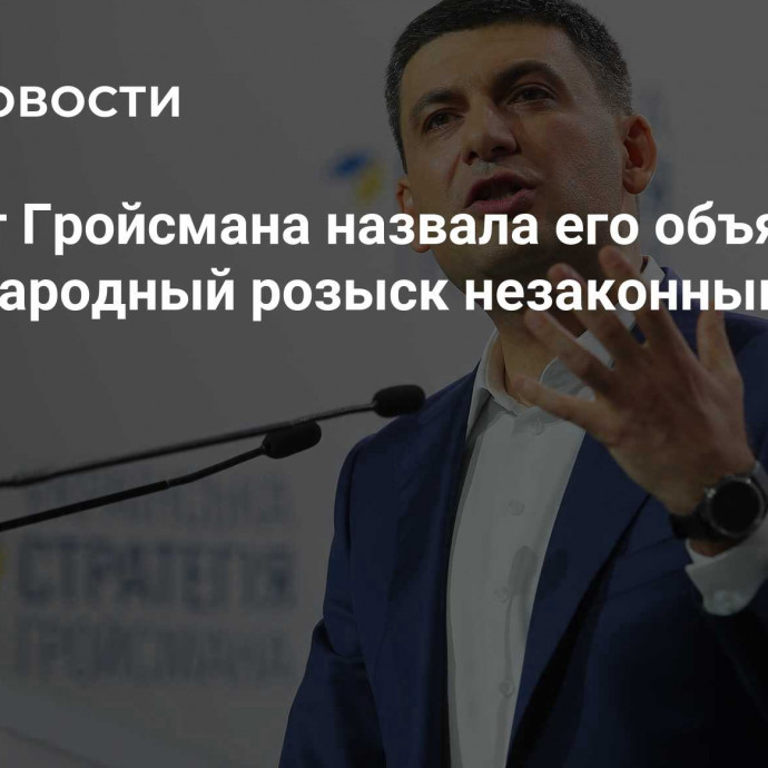 Адвокат Гройсмана назвала его объявление в международный розыск незаконным