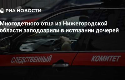 Многодетного отца из Нижегородской области заподозрили в истязании дочерей