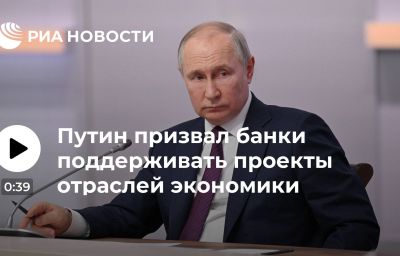 Путин призвал банки поддерживать проекты отраслей экономики