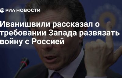 Иванишвили рассказал о требовании Запада развязать войну с Россией