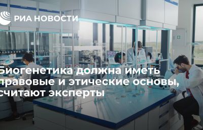 Биогенетика должна иметь правовые и этические основы, считают эксперты