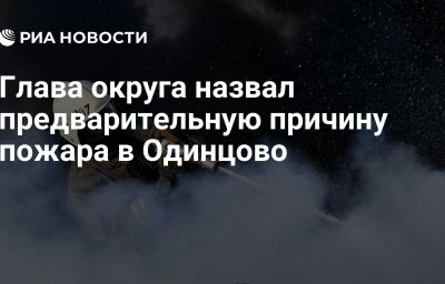 Глава округа назвал предварительную причину пожара в Одинцово