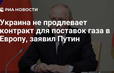 Украина не продлевает контракт для поставок газа в Европу, заявил Путин