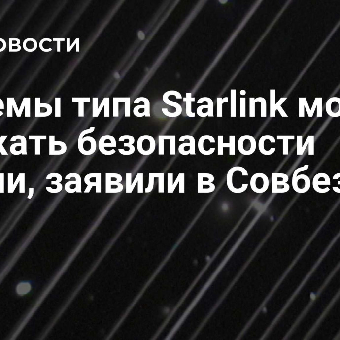 Системы типа Starlink могут угрожать безопасности России, заявили в Совбезе