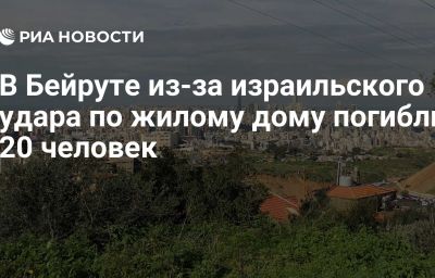 В Бейруте из-за израильского удара по жилому дому погибли 20 человек