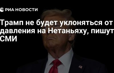 Трамп не будет уклоняться от давления на Нетаньяху, пишут СМИ