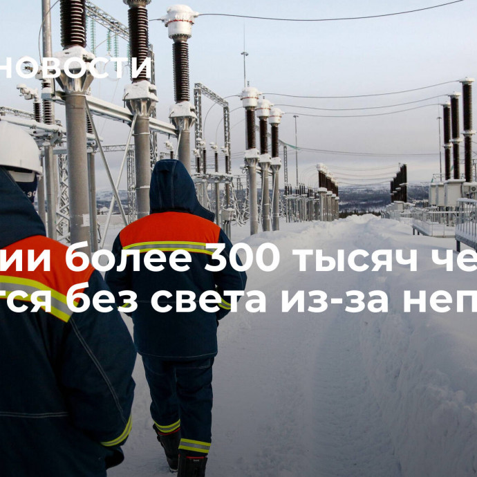 В России более 300 тысяч человек остаются без света из-за непогоды