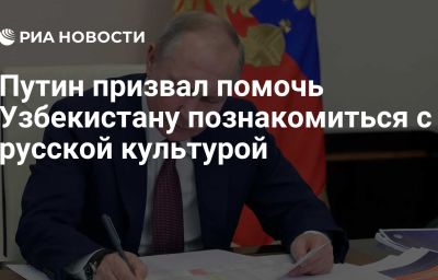 Путин призвал помочь Узбекистану познакомиться с русской культурой