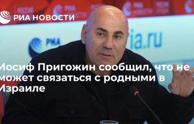 Иосиф Пригожин сообщил, что не может связаться с родными в Израиле