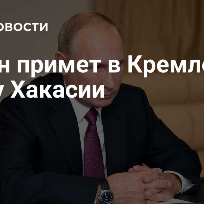 Путин примет в Кремле главу Хакасии