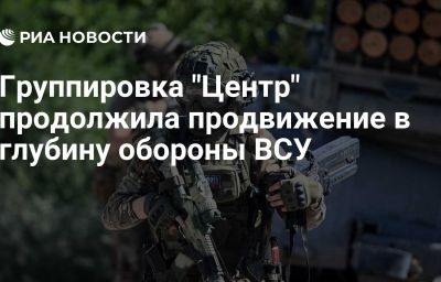 Группировка "Центр" продолжила продвижение в глубину обороны ВСУ