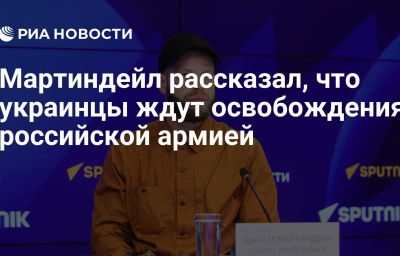 Мартиндейл рассказал, что украинцы ждут освобождения российской армией