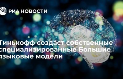 Тинькофф создаст собственные специализированные Большие языковые модели