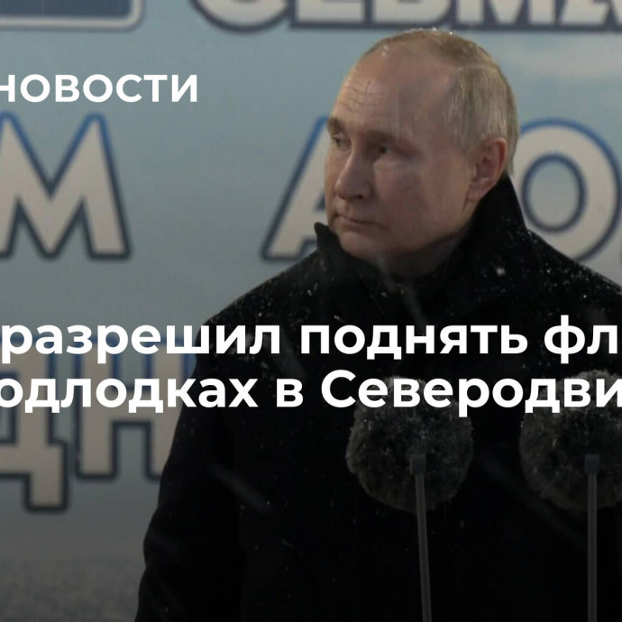 Путин разрешил поднять флаги на двух подлодках в Северодвинске