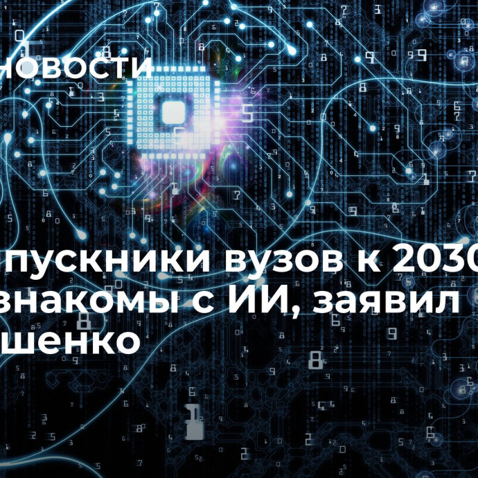 Все выпускники вузов к 2030 году будут знакомы с ИИ, заявил Чернышенко