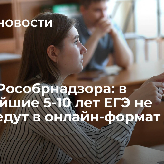 Глава Рособрнадзора: в ближайшие 5-10 лет ЕГЭ не переведут в онлайн-формат