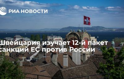 Швейцария изучает 12-й пакет санкций ЕС против России