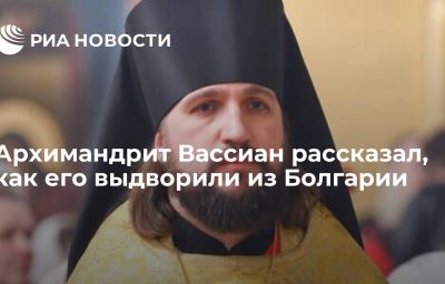 Архимандрит Вассиан рассказал, как его выдворили из Болгарии